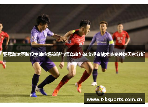 亚冠淘汰赛阶段主帅临场策略与博弈趋势深度观察战术演变关键因素分析