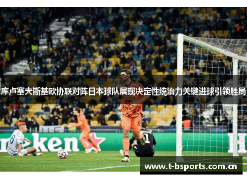 库卢塞夫斯基欧协联对阵日本球队展现决定性统治力关键进球引领胜局