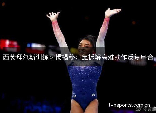 西蒙拜尔斯训练习惯揭秘：靠拆解高难动作反复磨合