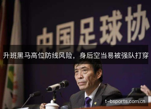 升班黑马高位防线风险,身后空当易被强队打穿 升班黑马高位防线风险,身后空当易被强队打穿