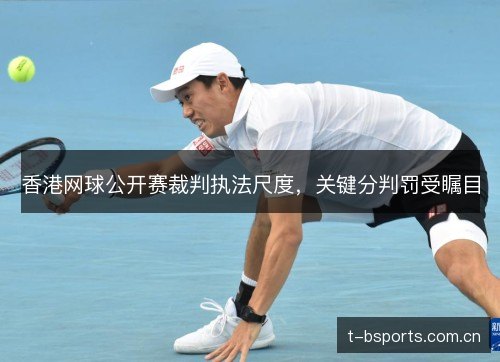 香港网球公开赛裁判执法尺度,关键分判罚受瞩目 香港网球公开赛裁判执法尺度,关键分判罚受瞩目