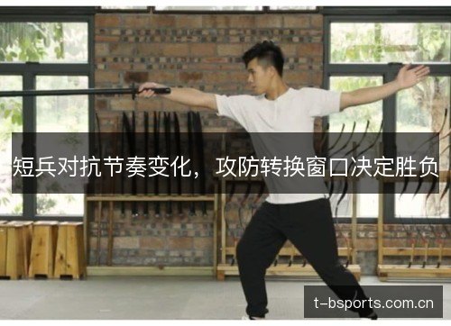 短兵对抗节奏变化,攻防转换窗口决定胜负 短兵对抗节奏变化,攻防转换窗口决定胜负