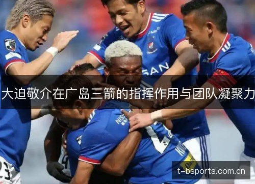 大迫敬介在广岛三箭的指挥作用与团队凝聚力 大迫敬介在广岛三箭的指挥作用与团队凝聚力